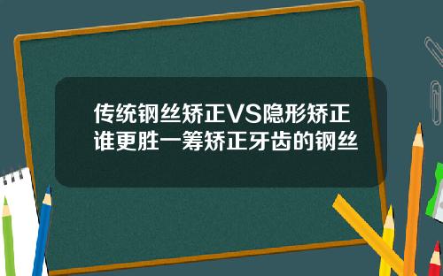 传统钢丝矫正VS隐形矫正谁更胜一筹矫正牙齿的钢丝
