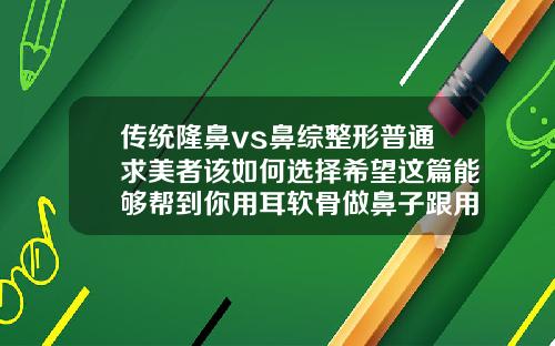 传统隆鼻vs鼻综整形普通求美者该如何选择希望这篇能够帮到你用耳软骨做鼻子跟用假体做鼻子的区别