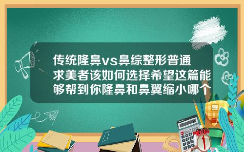 传统隆鼻vs鼻综整形普通求美者该如何选择希望这篇能够帮到你隆鼻和鼻翼缩小哪个危险