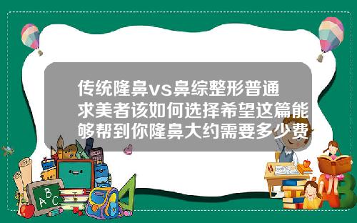 传统隆鼻vs鼻综整形普通求美者该如何选择希望这篇能够帮到你隆鼻大约需要多少费用一次