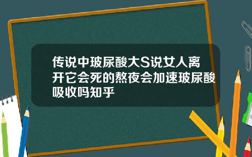 传说中玻尿酸大S说女人离开它会死的熬夜会加速玻尿酸吸收吗知乎