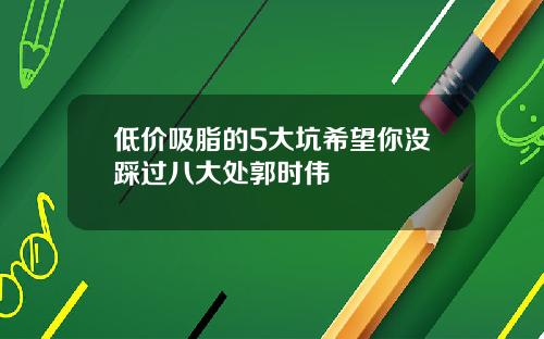 低价吸脂的5大坑希望你没踩过八大处郭时伟
