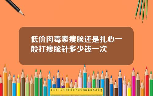 低价肉毒素瘦脸还是扎心一般打瘦脸针多少钱一次