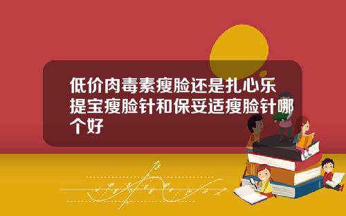 低价肉毒素瘦脸还是扎心乐提宝瘦脸针和保妥适瘦脸针哪个好