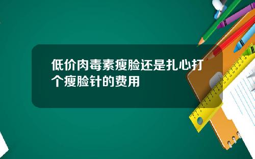低价肉毒素瘦脸还是扎心打个瘦脸针的费用