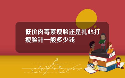 低价肉毒素瘦脸还是扎心打瘦脸针一般多少钱