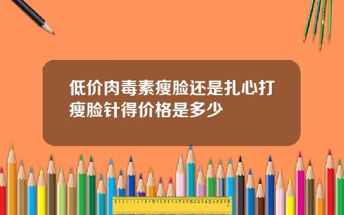 低价肉毒素瘦脸还是扎心打瘦脸针得价格是多少