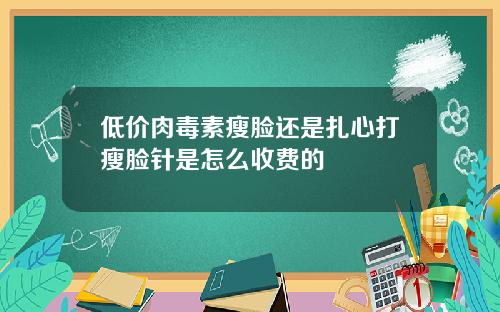 低价肉毒素瘦脸还是扎心打瘦脸针是怎么收费的