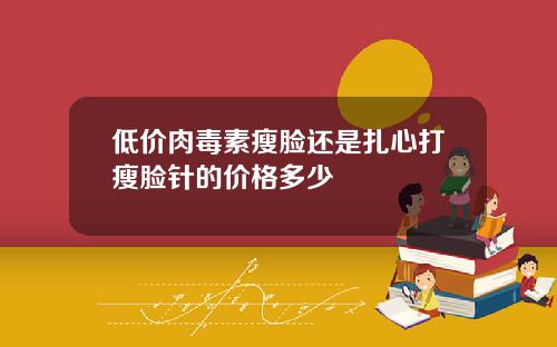 低价肉毒素瘦脸还是扎心打瘦脸针的价格多少
