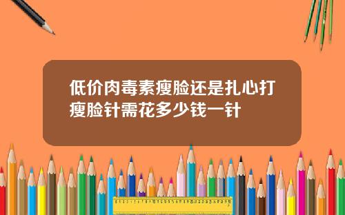 低价肉毒素瘦脸还是扎心打瘦脸针需花多少钱一针