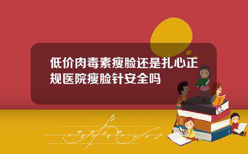 低价肉毒素瘦脸还是扎心正规医院瘦脸针安全吗