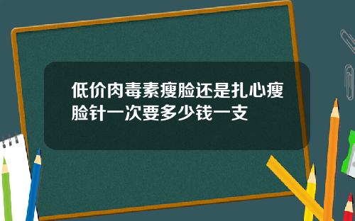 低价肉毒素瘦脸还是扎心瘦脸针一次要多少钱一支