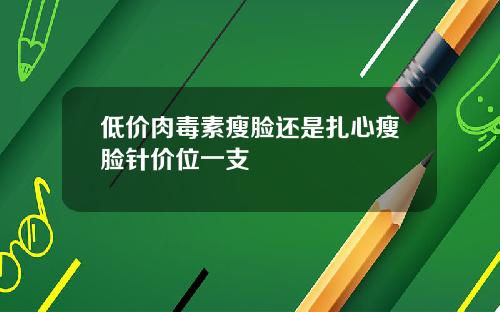 低价肉毒素瘦脸还是扎心瘦脸针价位一支