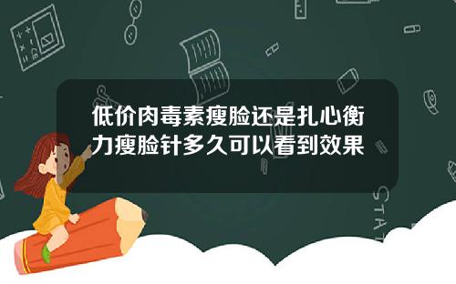 低价肉毒素瘦脸还是扎心衡力瘦脸针多久可以看到效果