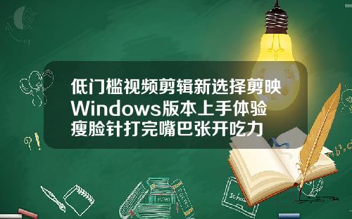 低门槛视频剪辑新选择剪映Windows版本上手体验瘦脸针打完嘴巴张开吃力