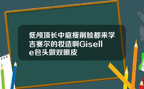 低颅顶长中庭瘦削脸都来学吉赛尔的妆造啊Giselle包头做双眼皮