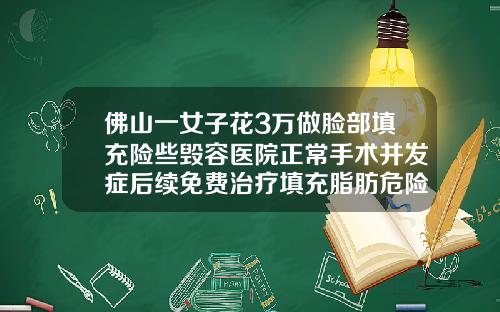 佛山一女子花3万做脸部填充险些毁容医院正常手术并发症后续免费治疗填充脂肪危险吗