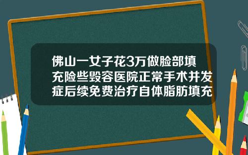 佛山一女子花3万做脸部填充险些毁容医院正常手术并发症后续免费治疗自体脂肪填充脸部价格