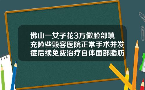佛山一女子花3万做脸部填充险些毁容医院正常手术并发症后续免费治疗自体面部脂肪填充价格多少