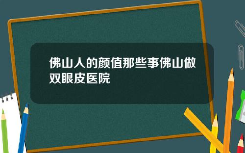 佛山人的颜值那些事佛山做双眼皮医院