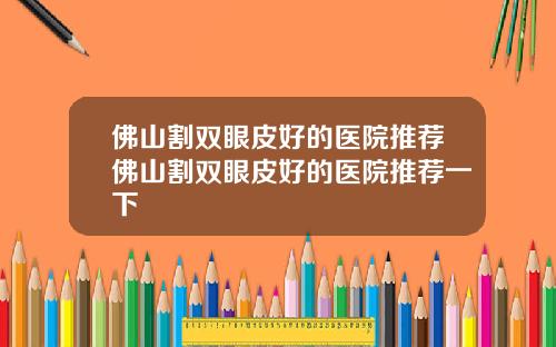 佛山割双眼皮好的医院推荐佛山割双眼皮好的医院推荐一下