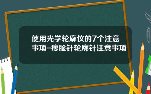 使用光学轮廓仪的7个注意事项-瘦脸针轮廓针注意事项