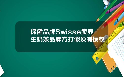 保健品牌Swisse卖养生奶茶品牌方打假没有授权