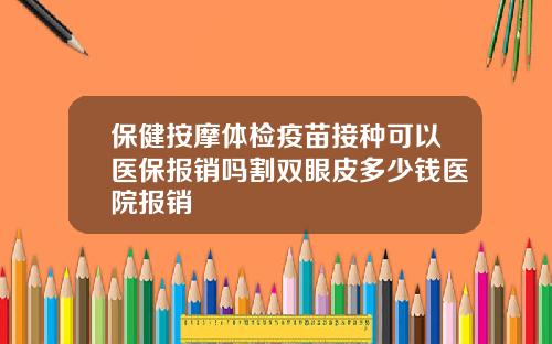 保健按摩体检疫苗接种可以医保报销吗割双眼皮多少钱医院报销
