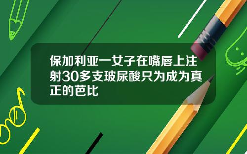 保加利亚一女子在嘴唇上注射30多支玻尿酸只为成为真正的芭比