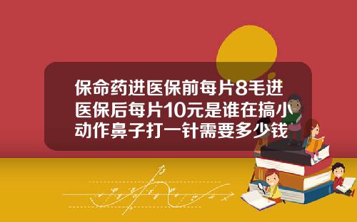 保命药进医保前每片8毛进医保后每片10元是谁在搞小动作鼻子打一针需要多少钱