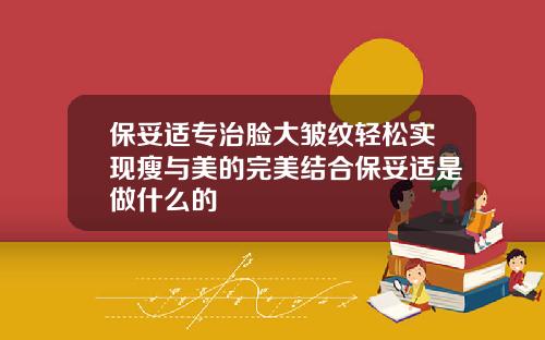 保妥适专治脸大皱纹轻松实现瘦与美的完美结合保妥适是做什么的