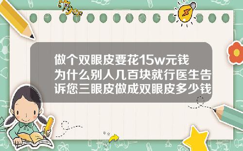 做个双眼皮要花15w元钱为什么别人几百块就行医生告诉您三眼皮做成双眼皮多少钱