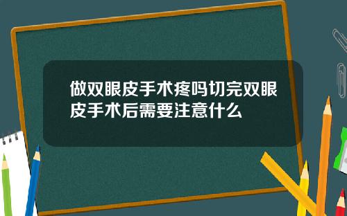 做双眼皮手术疼吗切完双眼皮手术后需要注意什么