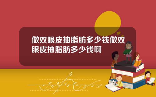 做双眼皮抽脂肪多少钱做双眼皮抽脂肪多少钱啊