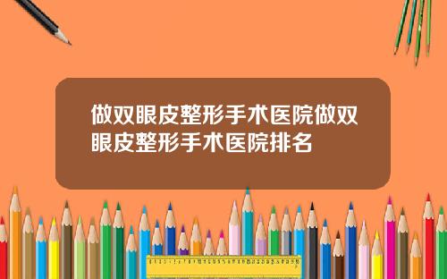 做双眼皮整形手术医院做双眼皮整形手术医院排名
