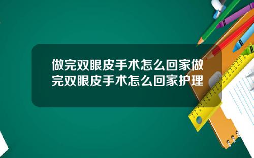 做完双眼皮手术怎么回家做完双眼皮手术怎么回家护理
