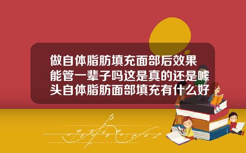做自体脂肪填充面部后效果能管一辈子吗这是真的还是噱头自体脂肪面部填充有什么好处