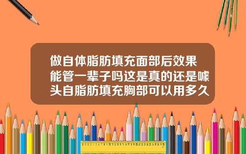 做自体脂肪填充面部后效果能管一辈子吗这是真的还是噱头自脂肪填充胸部可以用多久