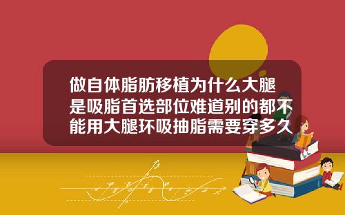 做自体脂肪移植为什么大腿是吸脂首选部位难道别的都不能用大腿环吸抽脂需要穿多久塑身裤