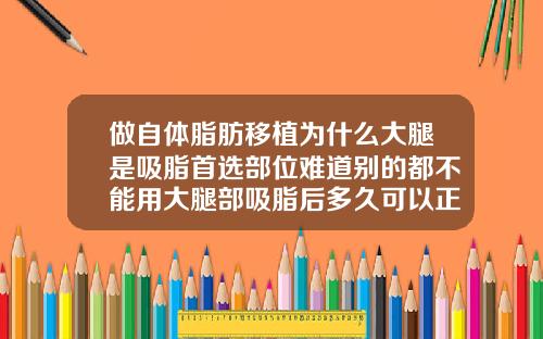 做自体脂肪移植为什么大腿是吸脂首选部位难道别的都不能用大腿部吸脂后多久可以正常走路