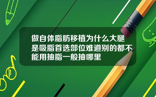 做自体脂肪移植为什么大腿是吸脂首选部位难道别的都不能用抽脂一般抽哪里