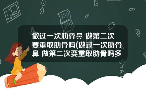做过一次肋骨鼻 做第二次要重取肋骨吗(做过一次肋骨鼻 做第二次要重取肋骨吗多少钱)