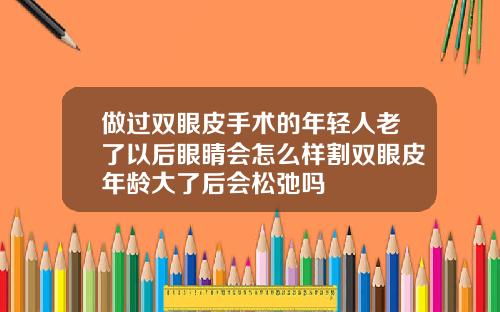 做过双眼皮手术的年轻人老了以后眼睛会怎么样割双眼皮年龄大了后会松弛吗