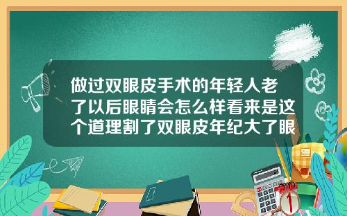 做过双眼皮手术的年轻人老了以后眼睛会怎么样看来是这个道理割了双眼皮年纪大了眼皮会变松吗