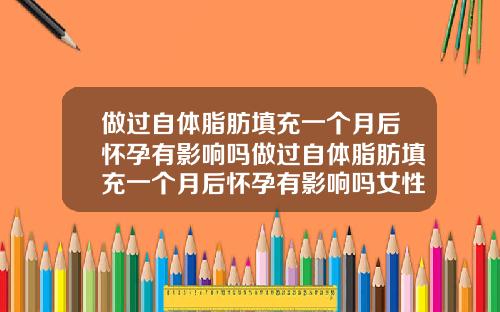做过自体脂肪填充一个月后怀孕有影响吗做过自体脂肪填充一个月后怀孕有影响吗女性