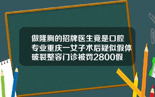 做隆胸的招牌医生竟是口腔专业重庆一女子术后疑似假体破裂整容门诊被罚2800假体隆鼻医院挂什么科