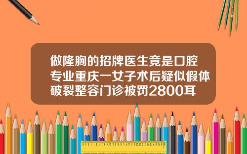 做隆胸的招牌医生竟是口腔专业重庆一女子术后疑似假体破裂整容门诊被罚2800耳骨隆鼻手术过程图片真实