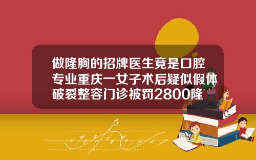 做隆胸的招牌医生竟是口腔专业重庆一女子术后疑似假体破裂整容门诊被罚2800隆鼻耳骨