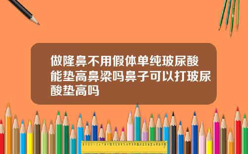 做隆鼻不用假体单纯玻尿酸能垫高鼻梁吗鼻子可以打玻尿酸垫高吗
