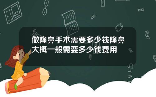 做隆鼻手术需要多少钱隆鼻大概一般需要多少钱费用